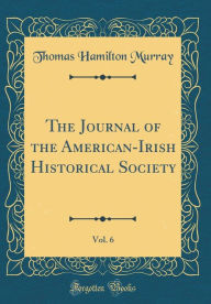 Title: The Journal of the American-Irish Historical Society, Vol. 6 (Classic Reprint), Author: Thomas Hamilton Murray