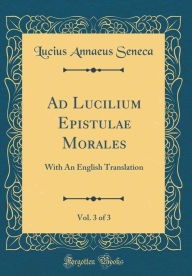 Title: Ad Lucilium Epistulae Morales, Vol. 3 of 3: With An English Translation (Classic Reprint), Author: Lucius Annaeus Seneca