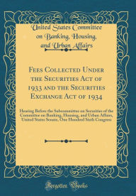 Title: Fees Collected Under the Securities Act of 1933 and the Securities Exchange Act of 1934: Hearing Before the Subcommittee on Securities of the Committee on Banking, Housing, and Urban Affairs, United States Senate, One Hundred Sixth Congress, Author: United States Committee on Bank Affairs