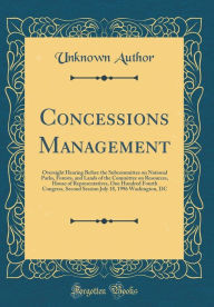 Title: Concessions Management: Oversight Hearing Before the Subcommittee on National Parks, Forests, and Lands of the Committee on Resources, House of Representatives, One Hundred Fourth Congress, Second Session July 18, 1996 Washington, DC (Classic Reprint), Author: Unknown Author