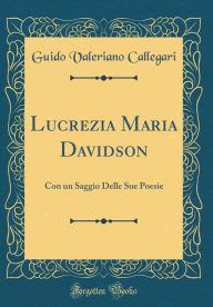 Title: Lucrezia Maria Davidson: Con un Saggio Delle Sue Poesie (Classic Reprint), Author: Guido Valeriano Callegari