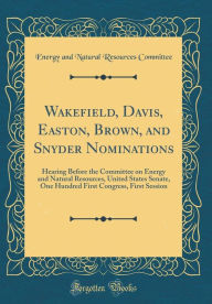 Title: Wakefield, Davis, Easton, Brown, and Snyder Nominations: Hearing Before the Committee on Energy and Natural Resources, United States Senate, One Hundred First Congress, First Session (Classic Reprint), Author: Energy and Natural Resources Committee