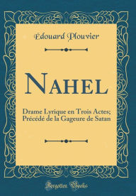 Title: Nahel: Drame Lyrique en Trois Actes; Précédé de la Gageure de Satan (Classic Reprint), Author: Édouard Plouvier