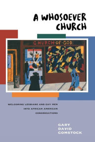 Title: A Whosoever Church: Welcoming Lesbians and Gay Men into African American Congregations, Author: Gary David Comstock