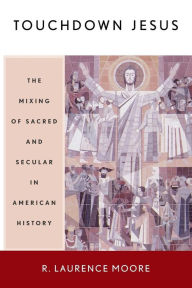 Title: Touchdown Jesus: The Mixing of Sacred and Secular in American History, Author: R. Laurence Moore