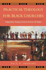 Title: Practical Theology for Black Churches: Bridging Black Theology & African American Folk Religion, Author: Dale P. Andrews
