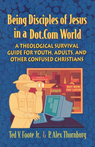 Title: Being Disciples of Jesus in a Dot.Com World: A Theological Survival Guide for Youth, Adults, and Other Confused Christians / Edition 1, Author: Ted V. Foote Jr.