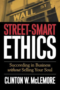 Title: Street-Smart Ethics: Succeeding in Business without Selling Your Soul / Edition 1, Author: Clinton W. McLemore