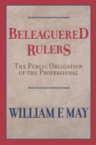 Title: Beleaguered Rulers: The Public Obligation of the Professional, Author: William F. May