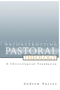 Title: Reconstructing Pastoral Theology: A Christological Foundation, Author: Andrew Purves