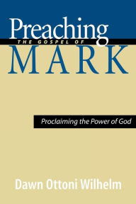 Title: Preaching the Gospel of Mark: Proclaiming the Power of God, Author: Dawn Ottoni-Wilhelm
