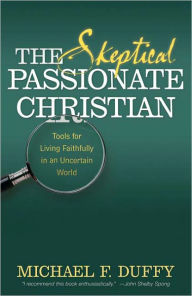 Title: The Skeptical, Passionate Christian: Tools for Living Faithfully in an Uncertain World / Edition 1, Author: Michael F. Duffy