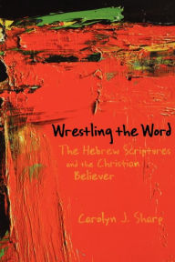 Title: Wrestling the Word: The Hebrew Scriptures and the Christian Believer, Author: Carolyn J. Sharp