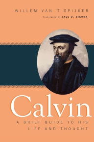 Title: Calvin: A Brief Guide to His Life and Thought, Author: Willem van 't Spijker