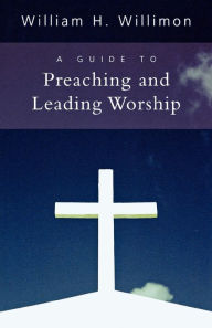 Title: A Guide to Preaching and Leading Worship, Author: William H. Willimon