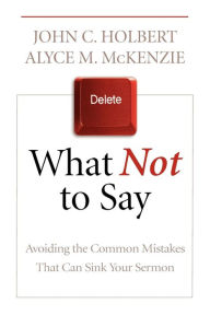 Title: What Not to Say: Avoiding the Common Mistakes That Can Sink Your Sermon, Author: John C. Holbert
