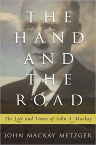 Title: The Hand and the Road: The Life and Times of John A. Mackay, Author: John Mackay Metzger