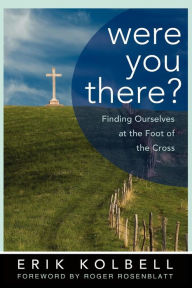 Title: Were You There?: Finding Ourselves at the Foot of the Cross, Author: Erik Kolbell