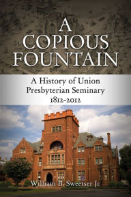 Title: A Copious Fountain: A History of Union Presbyterian Seminary, 1812-2012, Author: William B. Sweetser Jr.