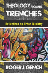 Title: Theology from the Trenches: Reflections on Urban Ministry, Author: Roger J. Gench