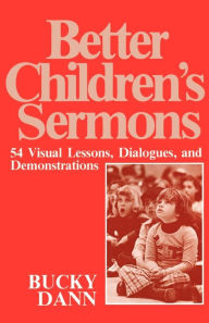 Title: Better Children's Sermons: 54 Visual Lessons, Dialogues, and Demonstrations, Author: Bucky Dann