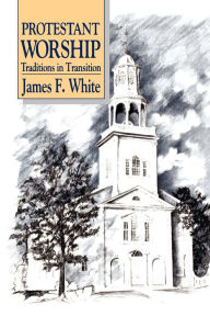 Title: Protestant Worship: Traditions in Transition / Edition 1, Author: James F. White