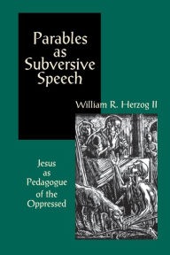 Title: Parables as Subversive Speech: Jesus as Pedagogue of the Oppressed / Edition 1, Author: William R. Herzog II