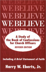 Title: We Believe, Revised Edition: A Study of the Book of Confessions for Church Officers / Edition 2, Author: Harry W. Eberts Jr.