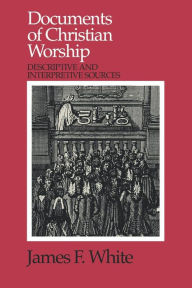 Title: Documents of Christian Worship: Descriptive and Interpretive Sources / Edition 1, Author: James F. White