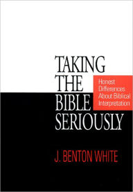 Title: Taking the Bible Seriously: Honest Differences about Biblical Interpretation / Edition 1, Author: J. Benton White