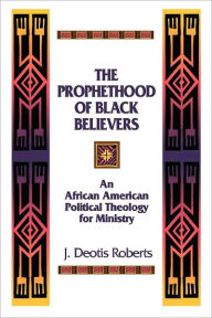 Title: The Prophethood of Black Believers: An African American Political Theology for Ministry, Author: J. Deotis Roberts
