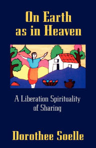 Title: On Earth as in Heaven: A Liberation Spirituality of Sharing / Edition 1, Author: Dorothee Soelle