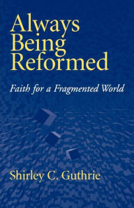 Title: Always Being Reformed: Faith for a Fragmented World, Author: Shirley C. Guthrie