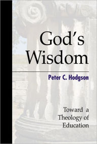 Title: God's Wisdom: Toward a Theology of Education / Edition 1, Author: Peter C. Hodgson
