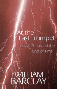 Title: At the Last Trumpet: Jesus Christ and the End of Time / Edition 1, Author: William Barclay