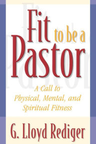 Title: Fit to Be a Pastor: A Guide to Personal and Professional Fitness / Edition 1, Author: G. Lloyd Rediger