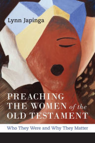 Title: Preaching the Women of the Old Testament: Who They Were and Why They Matter, Author: Lynn Japinga