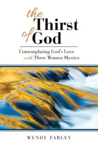 Title: The Thirst of God: Contemplating God's Love with Three Women Mystics, Author: Wendy Farley