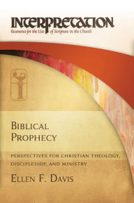 Title: Biblical Prophecy: Perspectives for Christian Theology, Discipleship, and Ministry (Interpretation: Resources for the Use of Scripture in the Church), Author: Ellen F. Davis