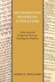Title: Interpreting Prophetic Literature: Historical and Exegetical Tools for Reading the Prophets, Author: James D. Nogalski