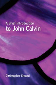 Title: A Brief Introduction to John Calvin, Author: Christopher Elwood
