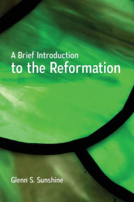 Title: A Brief Introduction to the Reformation, Author: Glenn S. Sunshine