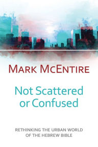 Title: Not Scattered or Confused: Rethinking the Urban World of the Hebrew Bible, Author: Mark McEntire