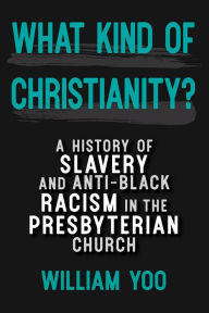 Title: What Kind of Christianity: A History of Slavery and Anti-Black Racism in the Presbyterian Church, Author: William Yoo