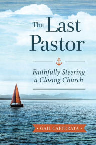 Title: The Last Pastor: Faithfully Steering a Closing Church, Author: Gail Cafferata