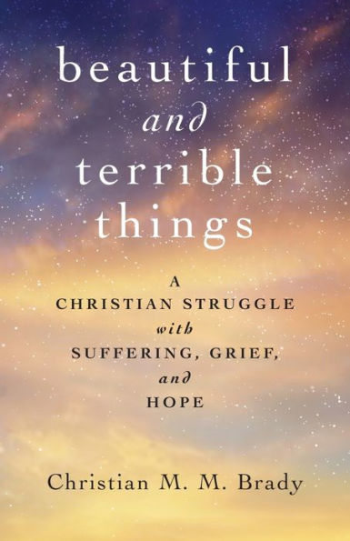 Beautiful and Terrible Things: A Christian Struggle with Suffering, Grief, and Hope