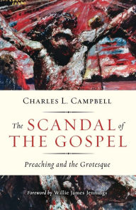 Title: The Scandal of the Gospel: Preaching and the Grotesque, Author: Charles L. Campbell