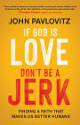 If God Is Love, Don't Be a Jerk: Finding a Faith That Makes Us Better Humans