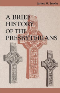 Title: A Brief History of the Presbyterians, Author: James H. Smylie