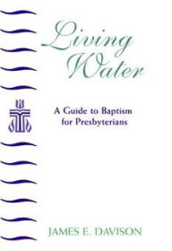 Title: The Living Water: A Guide to Baptism for Presbyterians, Author: JAMES E DAVISON